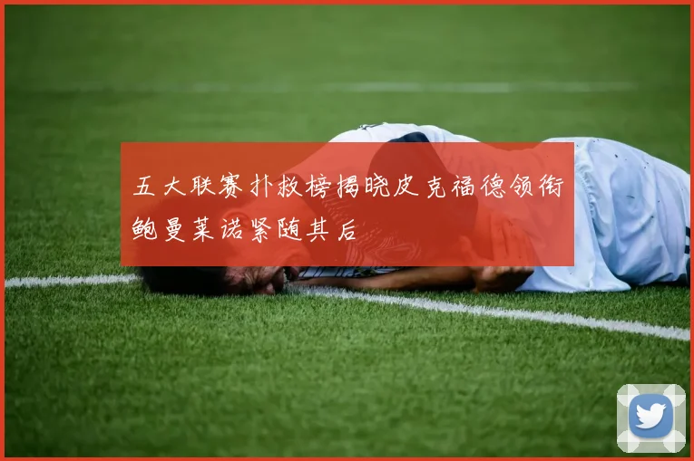五大联赛扑救榜揭晓皮克福德领衔鲍曼莱诺紧随其后