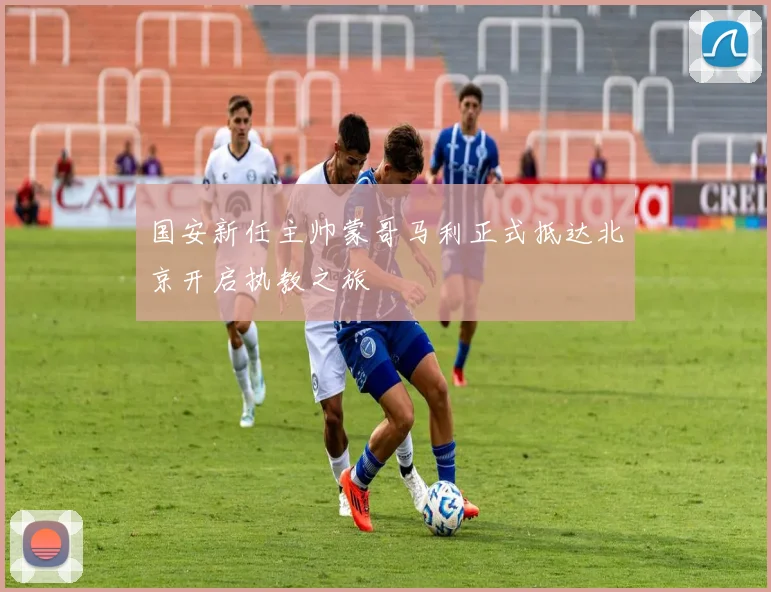 国安新任主帅蒙哥马利正式抵达北京开启执教之旅