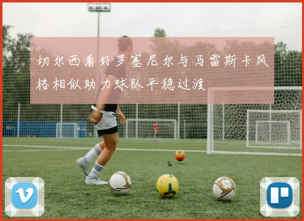 切尔西看好罗塞尼尔与马雷斯卡风格相似助力球队平稳过渡