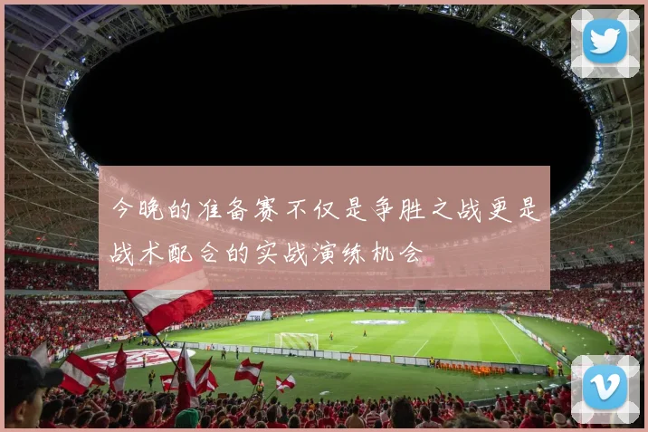 今晚的准备赛不仅是争胜之战更是战术配合的实战演练机会