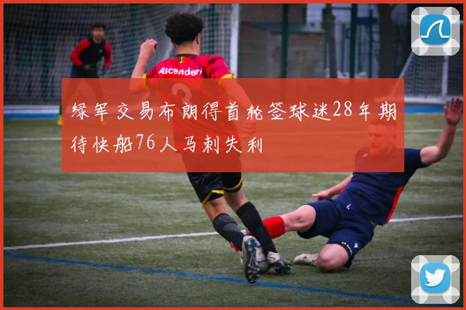 绿军交易布朗得首轮签球迷28年期待快船76人马刺失利