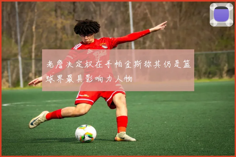 老詹决定权在手帕金斯称其仍是篮球界最具影响力人物