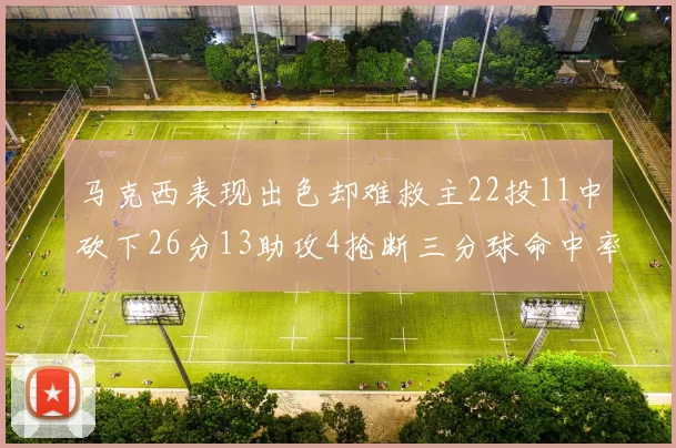 马克西表现出色却难救主22投11中砍下26分13助攻4抢断三分球命中率低迷
