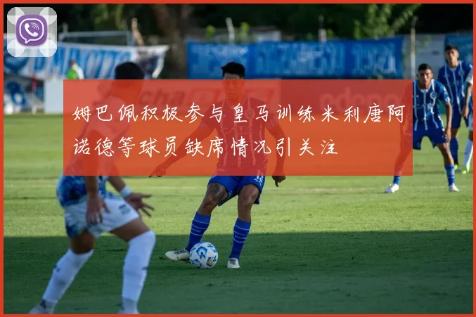 姆巴佩积极参与皇马训练米利唐阿诺德等球员缺席情况引关注
