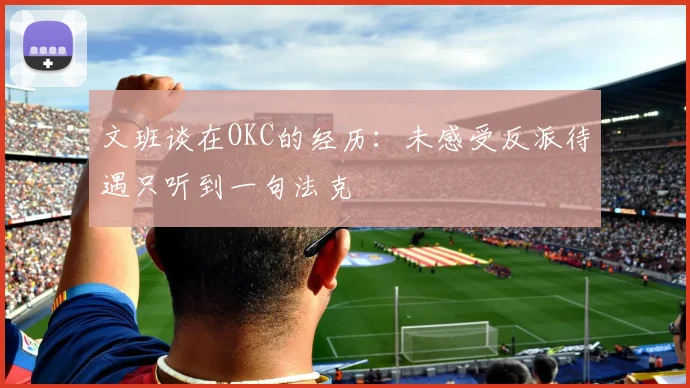 文班谈在OKC的经历：未感受反派待遇只听到一句法克