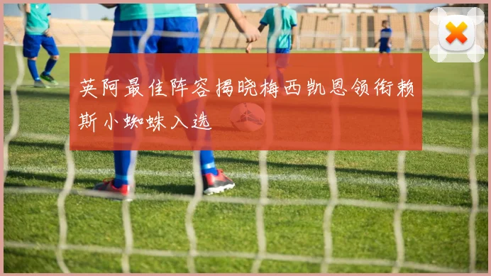 英阿最佳阵容揭晓梅西凯恩领衔赖斯小蜘蛛入选