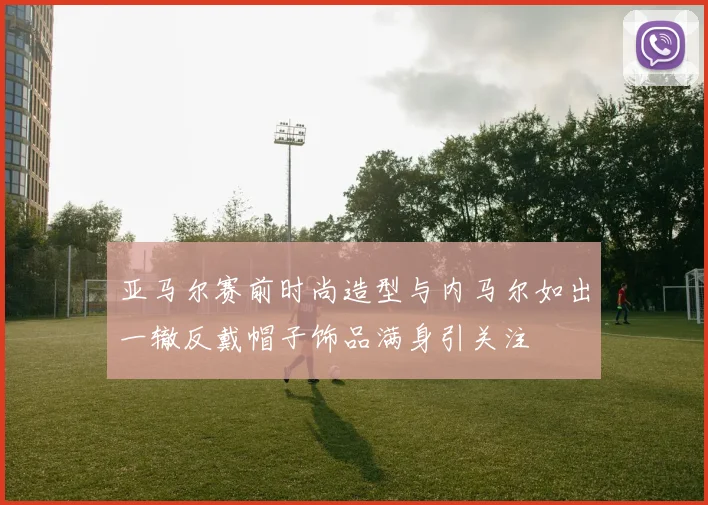 亚马尔赛前时尚造型与内马尔如出一辙反戴帽子饰品满身引关注
