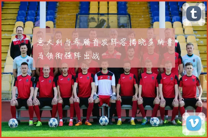 意大利与希腊首发阵容揭晓多纳鲁马领衔强阵出战
