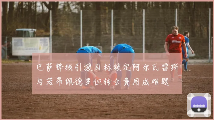 巴萨锋线引援目标锁定阿尔瓦雷斯与若昂佩德罗但转会费用成难题