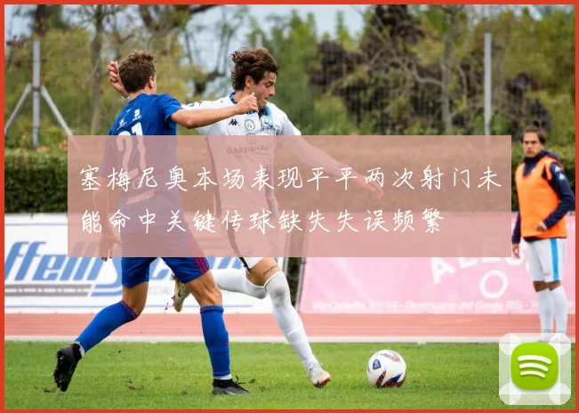 塞梅尼奥本场表现平平两次射门未能命中关键传球缺失失误频繁