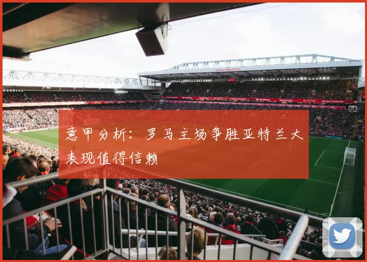 意甲分析：罗马主场争胜亚特兰大表现值得信赖