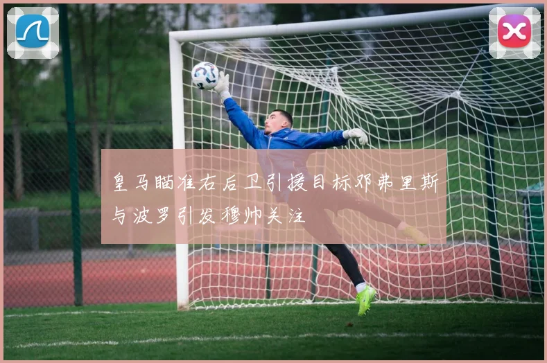 皇马瞄准右后卫引援目标邓弗里斯与波罗引发穆帅关注