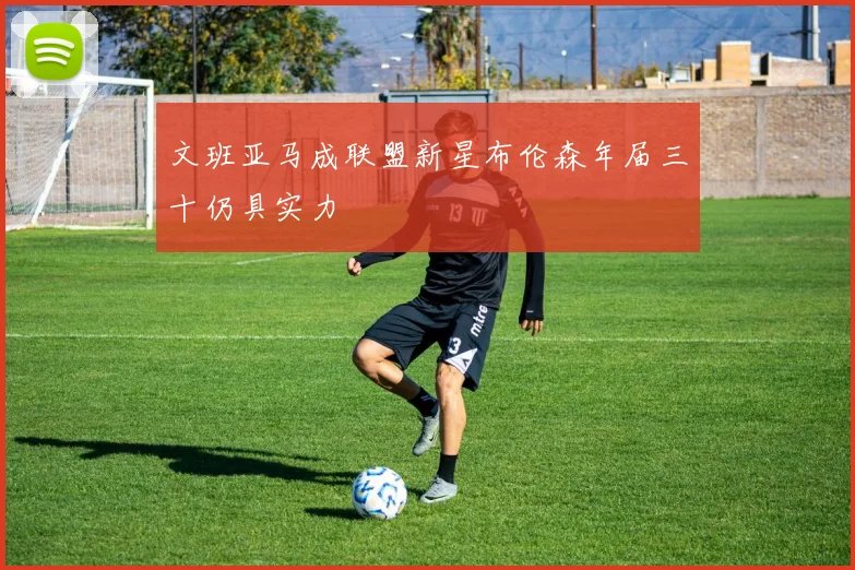 文班亚马成联盟新星布伦森年届三十仍具实力