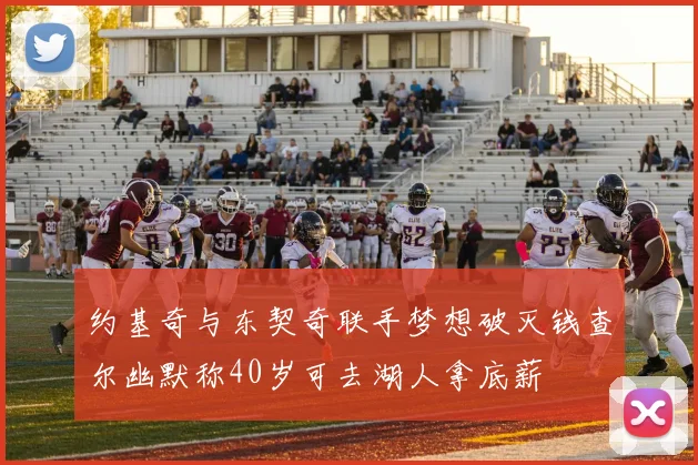 约基奇与东契奇联手梦想破灭钱查尔幽默称40岁可去湖人拿底薪
