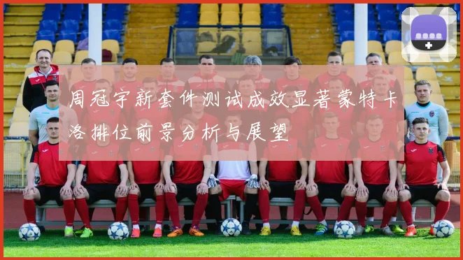 周冠宇新套件测试成效显著蒙特卡洛排位前景分析与展望