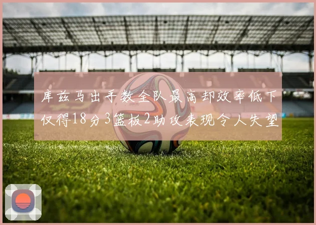 库兹马出手数全队最高却效率低下仅得18分3篮板2助攻表现令人失望
