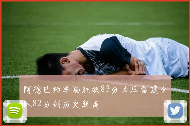 阿德巴约单场狂砍83分力压雷霆全队82分创历史新高