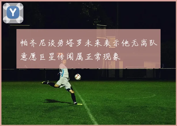 帕齐尼谈劳塔罗未来表示他无离队意愿巨星传闻属正常现象