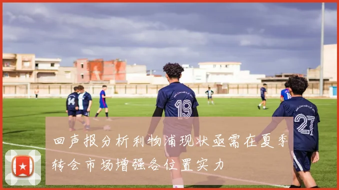 回声报分析利物浦现状亟需在夏季转会市场增强各位置实力