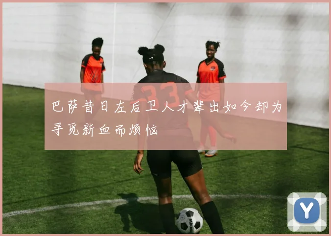 巴萨昔日左后卫人才辈出如今却为寻觅新血而烦恼