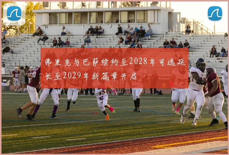 弗里克与巴萨续约至2028年可选延长至2029年新篇章开启