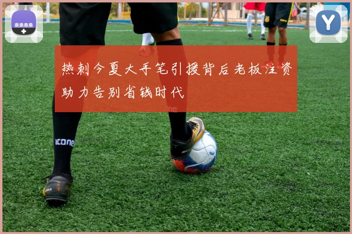 热刺今夏大手笔引援背后老板注资助力告别省钱时代