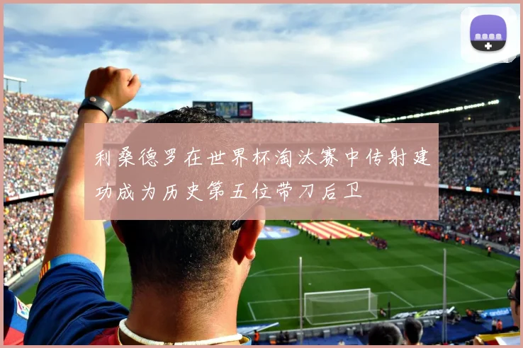利桑德罗在世界杯淘汰赛中传射建功成为历史第五位带刀后卫