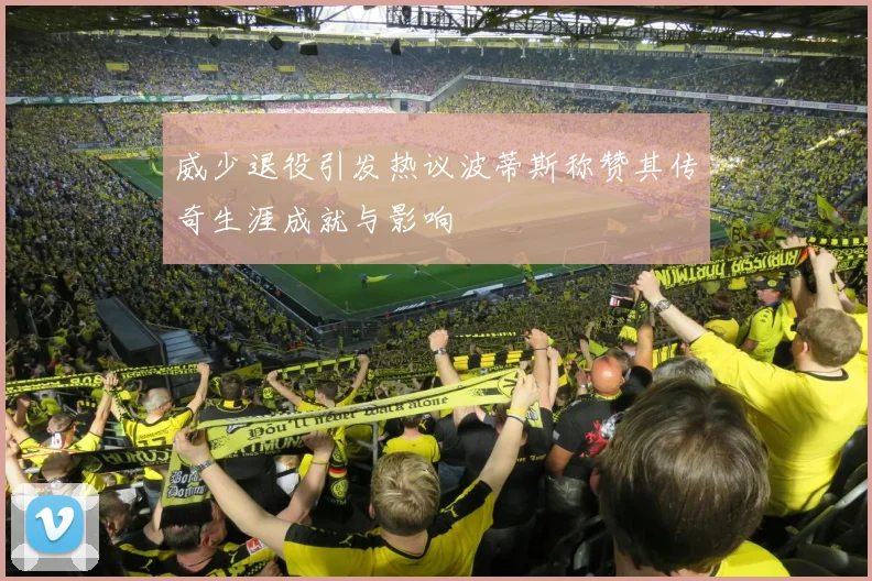 威少退役引发热议波蒂斯称赞其传奇生涯成就与影响