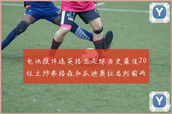 电讯报评选英格兰足球历史最佳20位主帅弗格森和瓜迪奥拉名列前两位