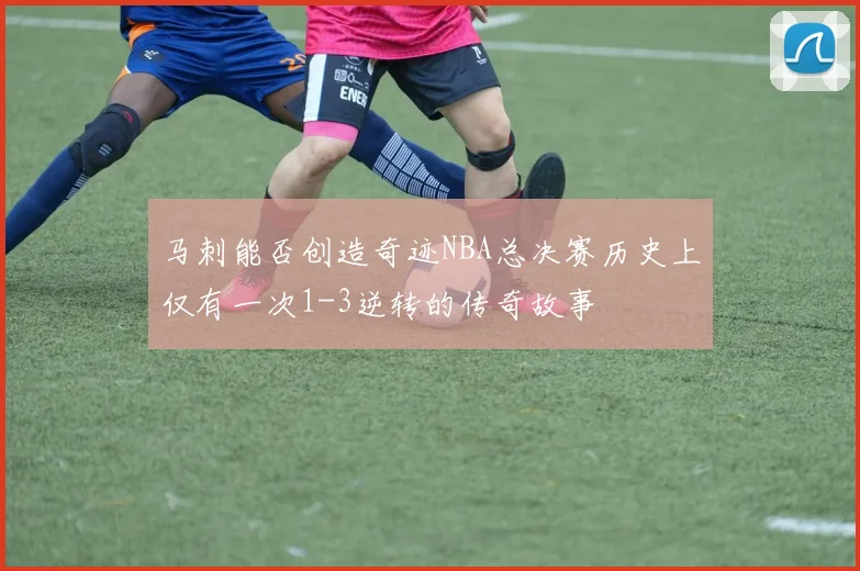 马刺能否创造奇迹NBA总决赛历史上仅有一次1-3逆转的传奇故事