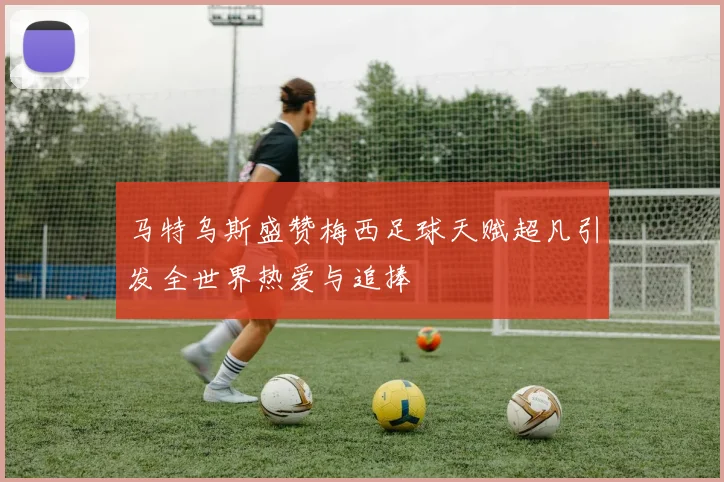马特乌斯盛赞梅西足球天赋超凡引发全世界热爱与追捧