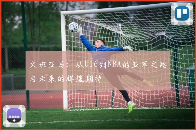 文班亚马：从U16到NBA的亚军之路与未来的辉煌期待