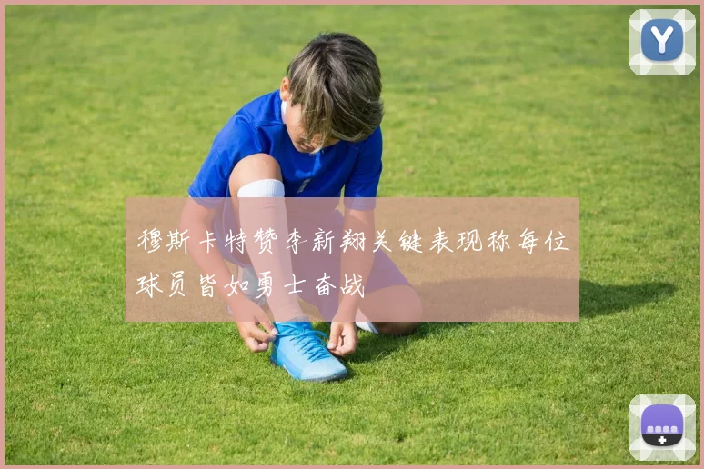 穆斯卡特赞李新翔关键表现称每位球员皆如勇士奋战