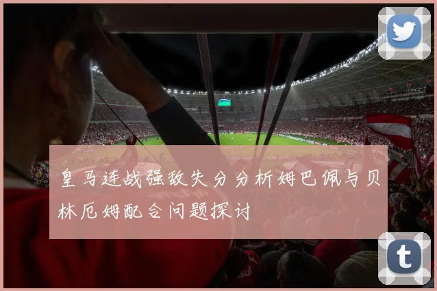 皇马连战强敌失分分析姆巴佩与贝林厄姆配合问题探讨